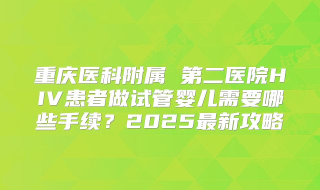重庆医科附属 第二医院HIV患者做试管婴儿需要哪些手续?2025最新攻略