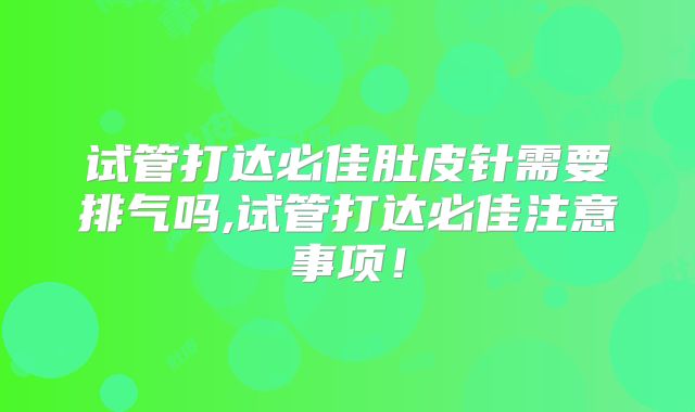 试管打达必佳肚皮针需要排气吗,试管打达必佳注意事项!