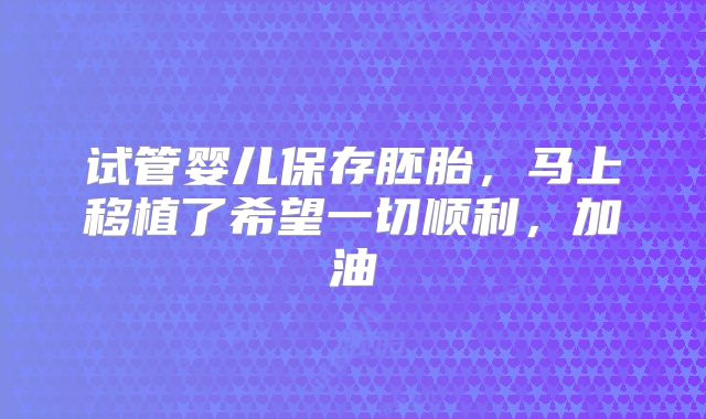 试管婴儿保存胚胎,马上移植了希望一切顺利,加油