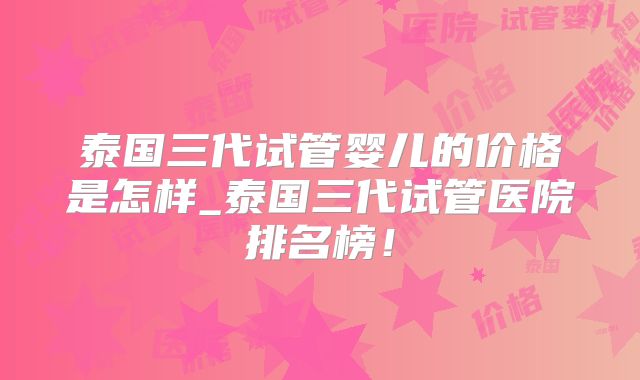 泰国三代试管婴儿的价格是怎样_泰国三代试管医院排名榜!