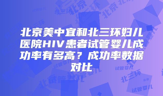 北京美中宜和北三环妇儿医院HIV患者试管婴儿成功率有多高？成功率数据对比