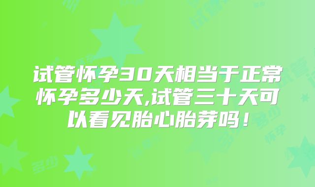 试管怀孕30天相当于正常怀孕多少天,试管三十天可以看见胎心胎芽吗！