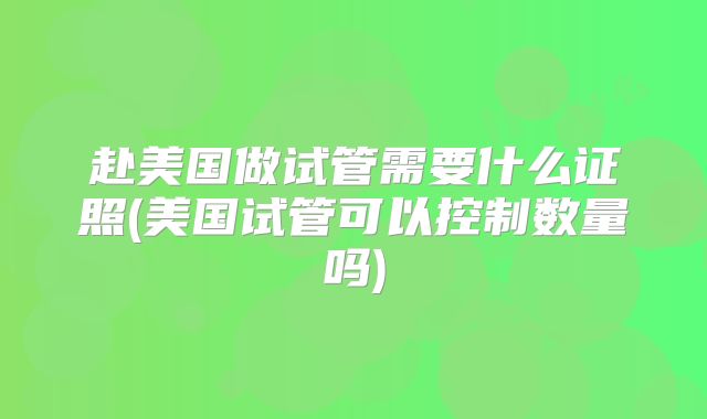 赴美国做试管需要什么证照(美国试管可以控制数量吗)