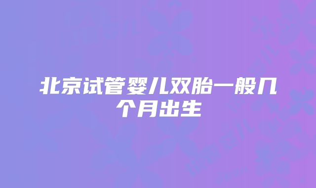 北京试管婴儿双胎一般几个月出生