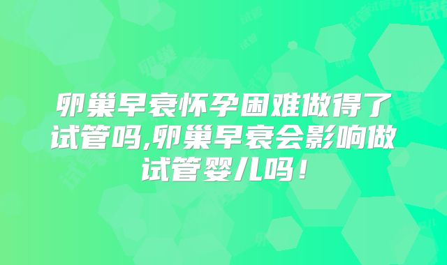 卵巢早衰怀孕困难做得了试管吗,卵巢早衰会影响做试管婴儿吗!
