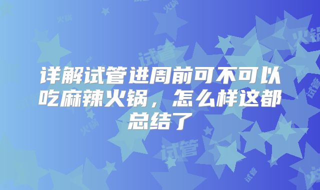 详解试管进周前可不可以吃麻辣火锅，怎么样这都总结了