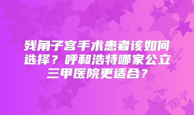 残角子宫手术患者该如何选择？呼和浩特哪家公立三甲医院更适合？