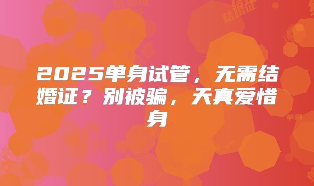 2025单身试管，无需结婚证？别被骗，天真爱惜身