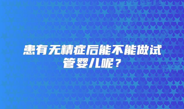 患有无精症后能不能做试管婴儿呢?