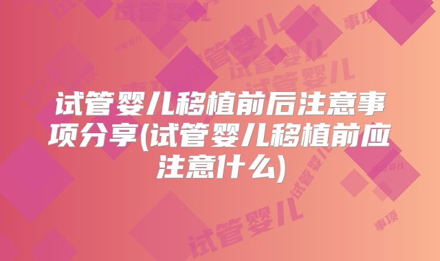 试管婴儿移植前后注意事项分享(试管婴儿移植前应注意什么)