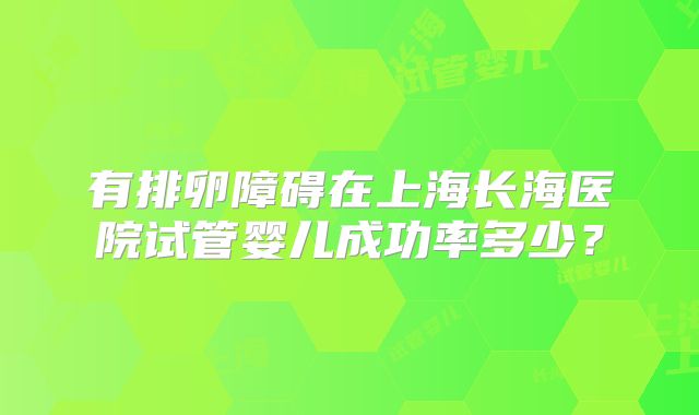 有排卵障碍在上海长海医院试管婴儿成功率多少?