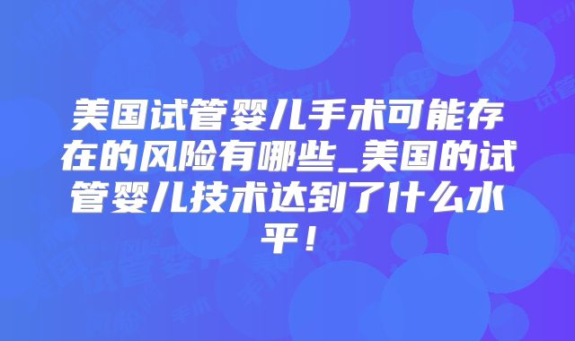 美国试管婴儿手术可能存在的风险有哪些_美国的试管婴儿技术达到了什么水平！