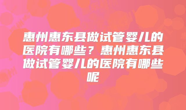 惠州惠东县做试管婴儿的医院有哪些?惠州惠东县做试管婴儿的医院有哪些呢