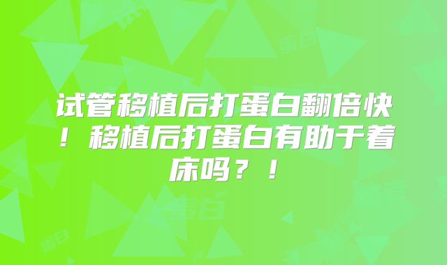 试管移植后打蛋白翻倍快!移植后打蛋白有助于着床吗?!