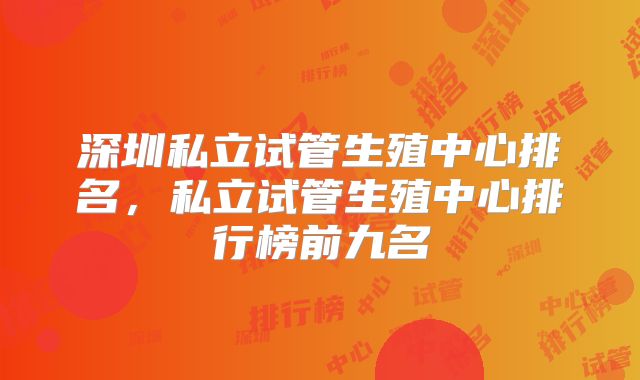 深圳私立试管生殖中心排名,私立试管生殖中心排行榜前九名