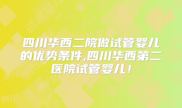 四川华西二院做试管婴儿的优势条件,四川华西第二医院试管婴儿！