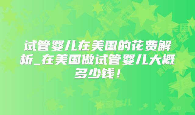 试管婴儿在美国的花费解析_在美国做试管婴儿大概多少钱！