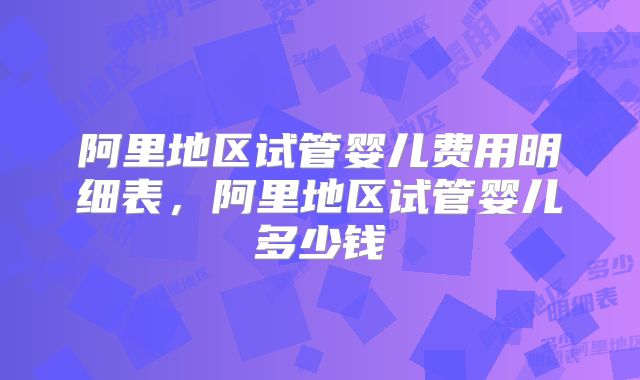 阿里地区试管婴儿费用明细表，阿里地区试管婴儿多少钱