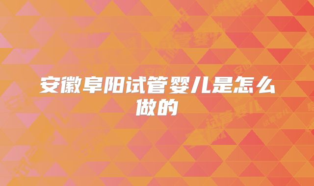 安徽阜阳试管婴儿是怎么做的