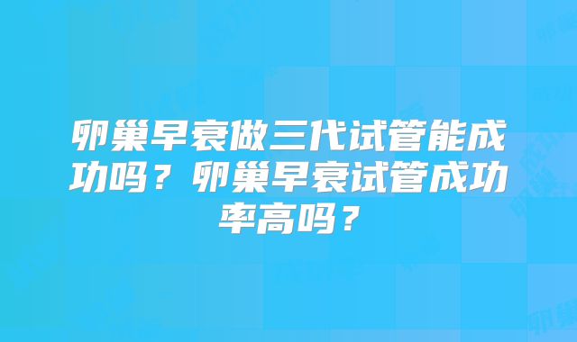 卵巢早衰做三代试管能成功吗?卵巢早衰试管成功率高吗?