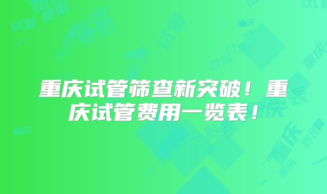 重庆试管筛查新突破!重庆试管费用一览表!