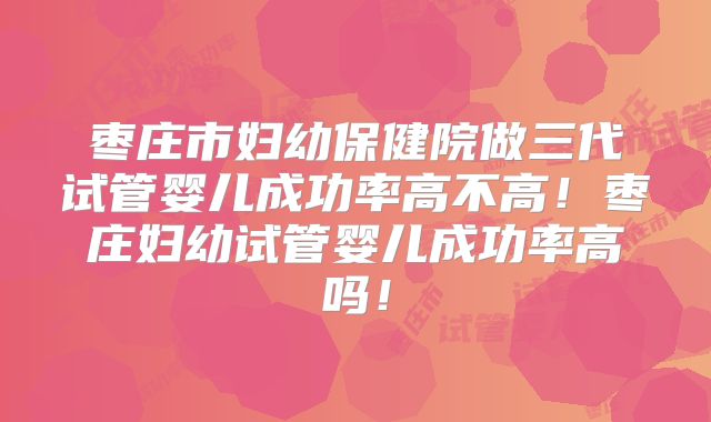 枣庄市妇幼保健院做三代试管婴儿成功率高不高!枣庄妇幼试管婴儿成功率高吗!
