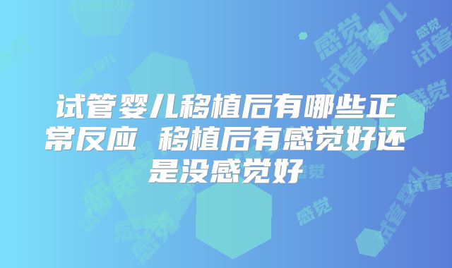试管婴儿移植后有哪些正常反应 移植后有感觉好还是没感觉好