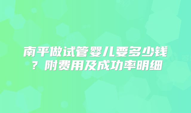 南平做试管婴儿要多少钱?附费用及成功率明细