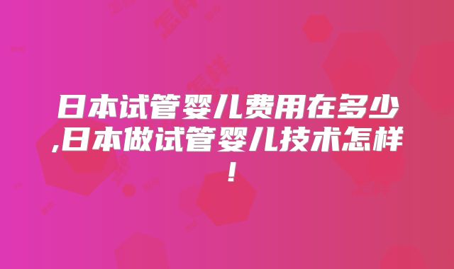 日本试管婴儿费用在多少,日本做试管婴儿技术怎样!