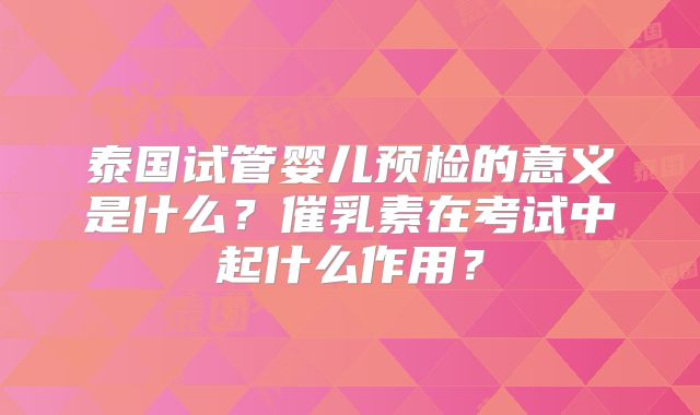 泰国试管婴儿预检的意义是什么?催乳素在考试中起什么作用?