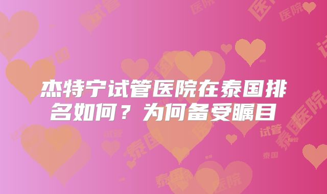 杰特宁试管医院在泰国排名如何?为何备受瞩目