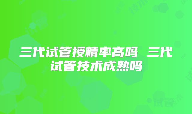 三代试管授精率高吗 三代试管技术成熟吗