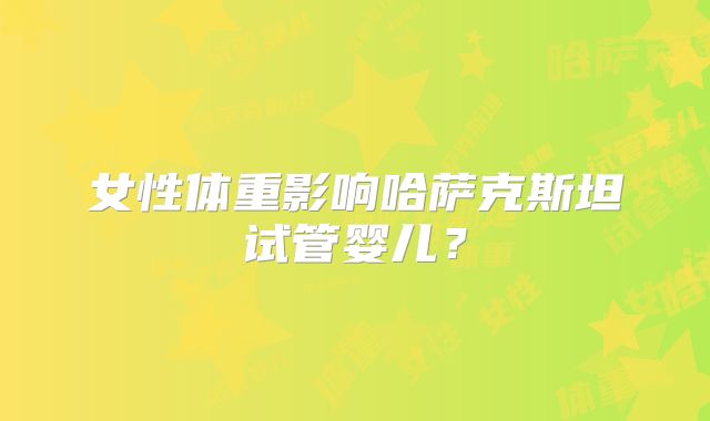 女性体重影响哈萨克斯坦试管婴儿？