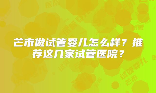芒市做试管婴儿怎么样?推荐这几家试管医院?