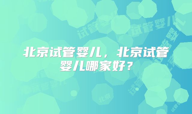 北京试管婴儿,北京试管婴儿哪家好?