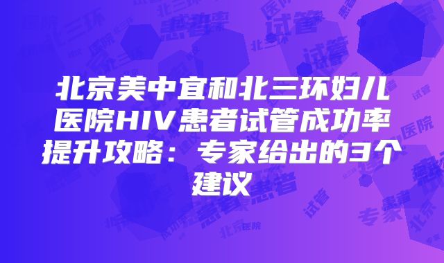 北京美中宜和北三环妇儿医院HIV患者试管成功率提升攻略：专家给出的3个建议