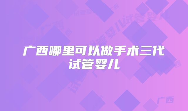 广西哪里可以做手术三代试管婴儿
