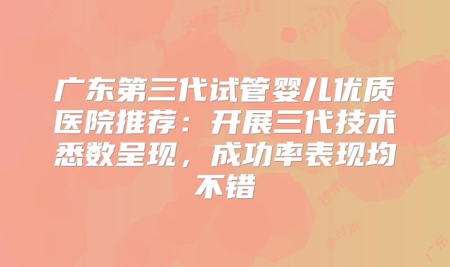 广东第三代试管婴儿优质医院推荐:开展三代技术悉数呈现,成功率表现均不错