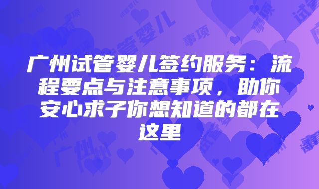 广州试管婴儿签约服务:流程要点与注意事项,助你安心求子你想知道的都在这里