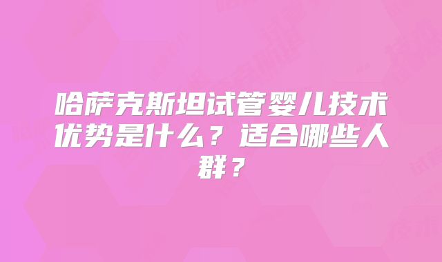 哈萨克斯坦试管婴儿技术优势是什么？适合哪些人群？