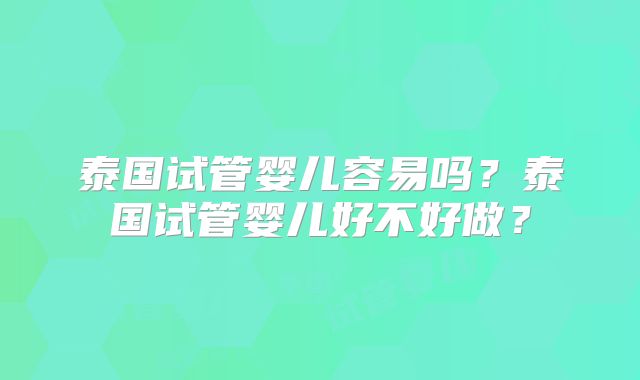 泰国试管婴儿容易吗?泰国试管婴儿好不好做?