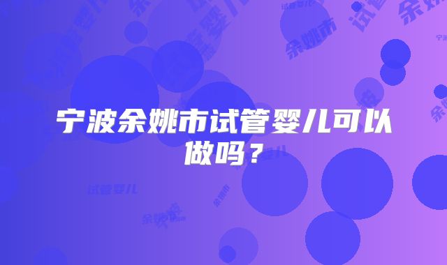 宁波余姚市试管婴儿可以做吗?