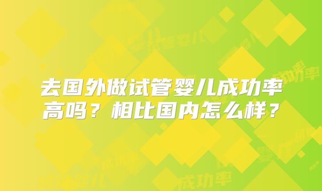 去国外做试管婴儿成功率高吗?相比国内怎么样?
