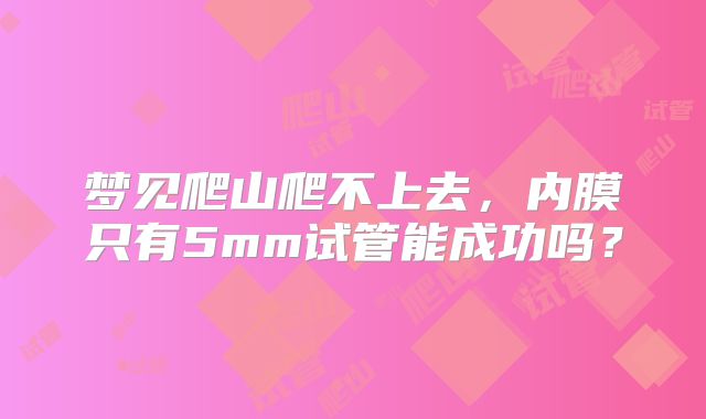 梦见爬山爬不上去,内膜只有5mm试管能成功吗?