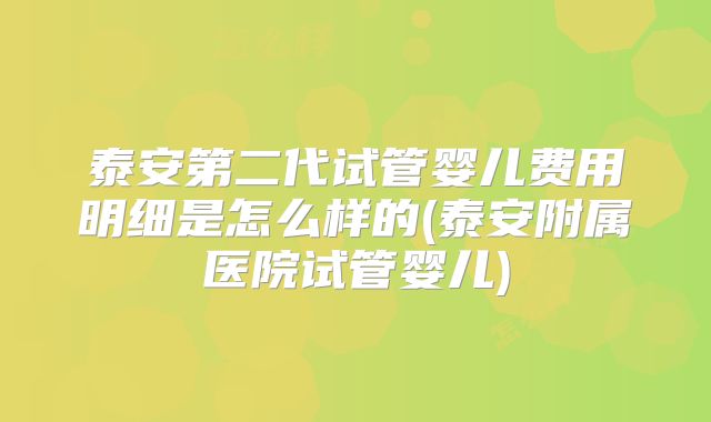 泰安第二代试管婴儿费用明细是怎么样的(泰安附属医院试管婴儿)
