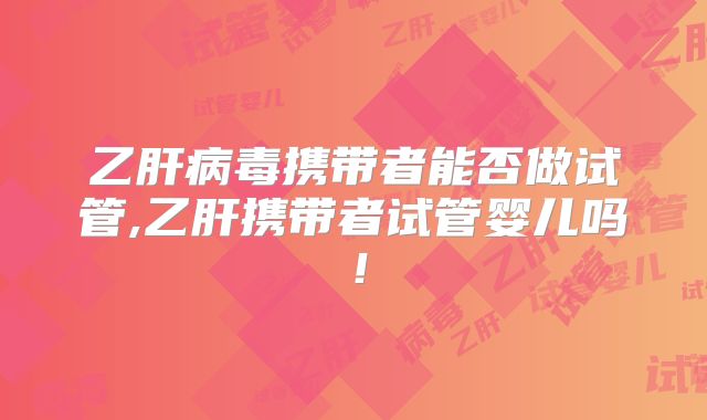 乙肝病毒携带者能否做试管,乙肝携带者试管婴儿吗!