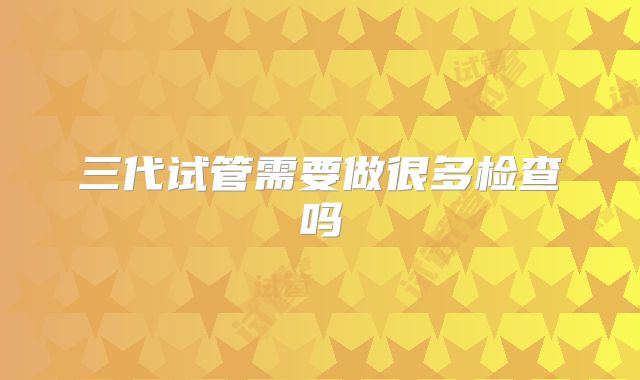 三代试管需要做很多检查吗