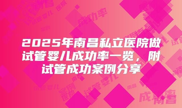 2025年南昌私立医院做试管婴儿成功率一览，附试管成功案例分享