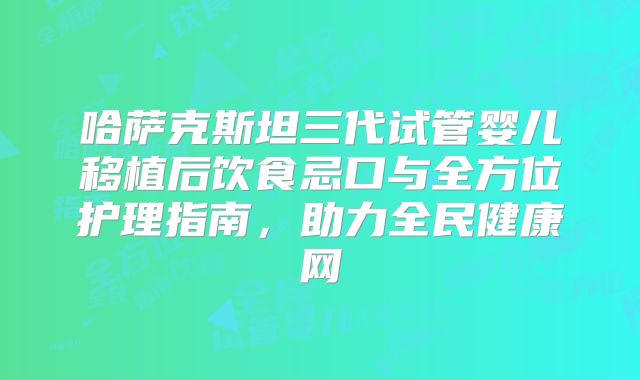 哈萨克斯坦三代试管婴儿移植后饮食忌口与全方位护理指南,助力全民健康网