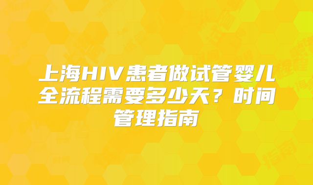 上海HIV患者做试管婴儿全流程需要多少天？时间管理指南